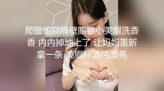 爬窗偷窥隔壁眼镜小美眉洗香香 内内掉地上了 让妈妈重新拿一条 美眉好清纯漂亮