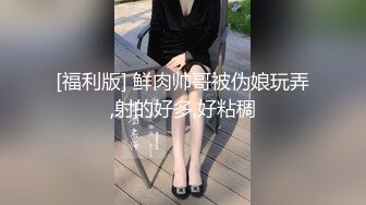 [福利版] 鲜肉帅哥被伪娘玩弄,射的好多,好粘稠