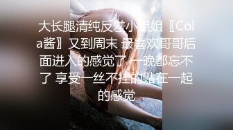 大长腿清纯反差小姐姐〖Cola酱〗又到周末 最喜欢哥哥后面进入的感觉了 一晚都忘不了 享受一丝不挂的贴在一起的感觉