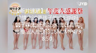 【新片速遞】&nbsp;&nbsp;褕情生过俩孩子的少妇妈妈,奶子很大,还有奶水,贵在真实,慢慢插入抽送[318M/MP4/38:50]