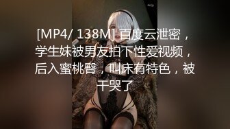 [MP4/ 138M] 百度云泄密，学生妹被男友拍下性爱视频，后入蜜桃臀，叫床有特色，被干哭了