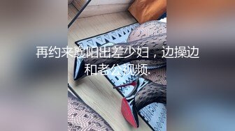 再约来襄阳出差少妇，边操边和老公视频.