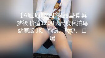 【AI画质增强】极品国模 奚梦筱 价值1200大尺度私拍鸟站原版 JK、狗链、酸奶、口爆