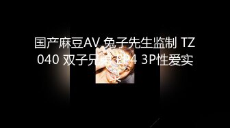 国产麻豆AV 兔子先生监制 TZ040 双子兄弟 EP4 3P性爱实录