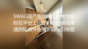 SWAG国产剧情网红女神为吸粉在平台上找了粉丝拍摄结果遇到知名外拍攝影師勾引做爱