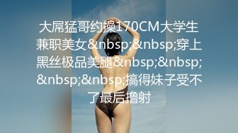 大屌猛哥约操170CM大学生兼职美女&nbsp;&nbsp;穿上黑丝极品美腿&nbsp;&nbsp;&nbsp;&nbsp;搞得妹子受不了最后撸射