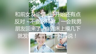 和前女友偷情~一开始还有点反对 ~不要这样嘛，一会我男朋友回来了~推到床上摸几下就发骚了~干她一炮再说！