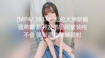 [MP4/ 381M] 乱伦大神新婚骚弟媳 新开发弟媳闺蜜装纯不会 强制调教至爆颜射