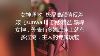 ✿女神调教✿极品高颜值反差婊〖sunwall〗顶级精盆 巅峰女神，外表有多端庄床上就有多淫荡，主人的专属玩物