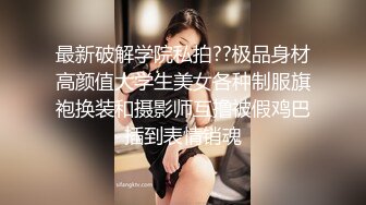 最新破解学院私拍??极品身材高颜值大学生美女各种制服旗袍换装和摄影师互撸被假鸡巴插到表情销魂