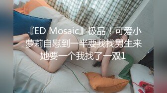 『ED Mosaic』极品！可爱小萝莉自慰到一半要我找男生来她要一个我找了一双1