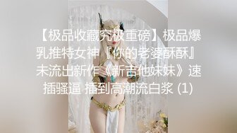 【极品收藏究极重磅】极品爆乳推特女神『你的老婆酥酥』未流出新作《新吉他妹妹》速插骚逼 插到高潮流白浆 (1)