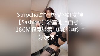 Stripchat站，极品网红女神【Sashimi】浴室地上自慰，18CM假屌骑乘，叫的呻吟“好凄惨 ”