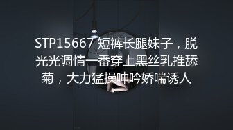 STP15667 短裤长腿妹子，脱光光调情一番穿上黑丝乳推舔菊，大力猛操呻吟娇喘诱人