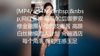 [MP4/ 294M]&nbsp;&nbsp;网红女神 极品00后御萝双修金融圈小母狗皮蛋酱 高跟白丝嫩模造人计划 肏遍酒店每个角落 极射性感玉足