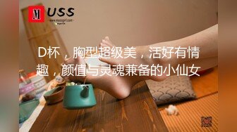 D杯，胸型超级美，活好有情趣，颜值与灵魂兼备的小仙女