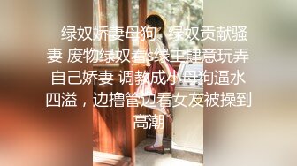 ✿绿奴娇妻母狗✿绿奴贡献骚妻 废物绿奴看s绿主肆意玩弄自己娇妻 调教成小母狗逼水四溢，边撸管边看女友被操到高潮