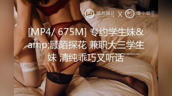 [MP4/ 675M] 专约学生妹&amp;顾陌探花 兼职大三学生妹 清纯乖巧又听话