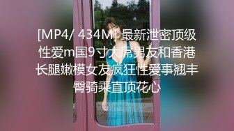 [MP4/ 434M] 最新泄密顶级性爱m国9寸大屌男友和香港长腿嫩模女友疯狂性爱事翘丰臀骑乘直顶花心