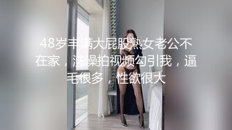 48岁丰满大屁股熟女老公不在家，洗澡拍视频勾引我，逼毛很多，性欲很大