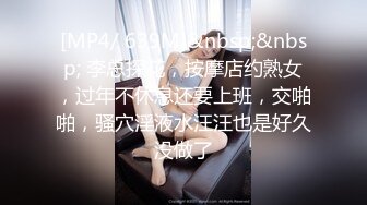 [MP4/ 639M]&nbsp;&nbsp; 李总探花，按摩店约熟女，过年不休息还要上班，交啪啪，骚穴淫液水汪汪也是好久没做了