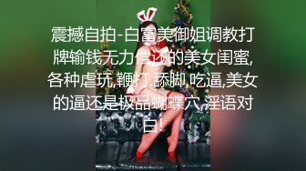 震撼自拍-白富美御姐调教打牌输钱无力偿还的美女闺蜜,各种虐玩,鞭打,舔脚,吃逼,美女的逼还是极品蝴蝶穴,淫语对白!