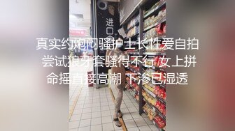 真实约炮闷骚护士长性爱自拍 尝试狼牙套骚得不行 女上拼命摇直接高潮 下渗已湿透