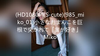 (HD1080P)(S-cute)(985_miko_01)小さなおまんこを巨根で突かれて「奥が好き」 Miko