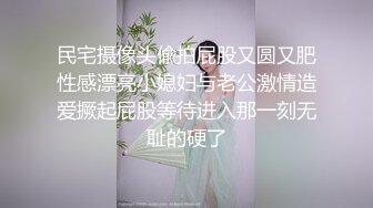 民宅摄像头偸拍屁股又圆又肥性感漂亮小媳妇与老公激情造爱撅起屁股等待进入那一刻无耻的硬了