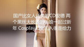 国产比女人还美的CD安德 两个黑丝大长腿的伪娘一起过新年 Cosplay口交后入很是给力