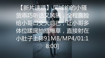 【新片速遞】 同城约的小骚货乖巧听话又风骚，全程露脸给小哥口交大鸡巴，让小哥多体位蹂躏抽插爆草，直接射在小肚子上[891MB/MP4/01:18:00]