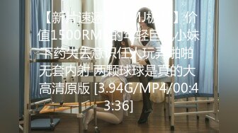 【新片速遞】【MJ极品】价值1500RMB的年轻巨乳小妹下药失去意识任人玩弄啪啪 无套内射 两颗球球是真的大 高清原版 [3.94G/MP4/00:43:36]