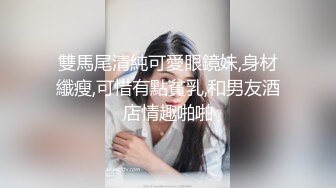 雙馬尾清純可愛眼鏡妹,身材纖瘦,可惜有點貧乳,和男友酒店情趣啪啪