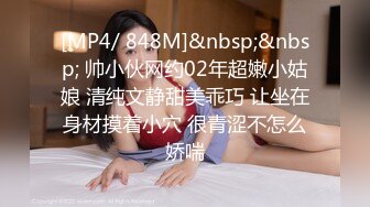 [MP4/ 848M]&nbsp;&nbsp; 帅小伙网约02年超嫩小姑娘 清纯文静甜美乖巧 让坐在身材摸着小穴 很青涩不怎么娇喘