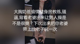 大胸奶爸偷情健身房教练,骚逼,背着老婆出来让男人操是不是很爽？下次出来把你老婆带上给老子玩一次