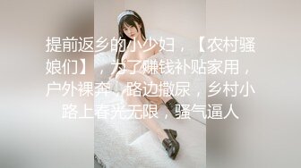 提前返乡的小少妇，【农村骚娘们】，为了赚钱补贴家用，户外裸奔，路边撒尿，乡村小路上春光无限，骚气逼人