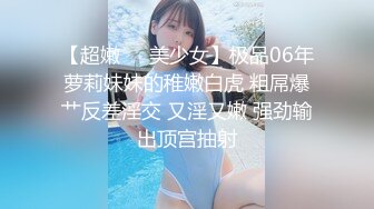 【超嫩❤️美少女】极品06年萝莉妹妹的稚嫩白虎 粗屌爆艹反差淫交 又淫又嫩 强劲输出顶宫抽射