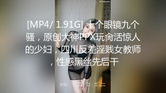 [MP4/ 1.91G] 十个眼镜九个骚，原创大神PPX玩肏活惊人的少妇，四川反差淫贱女教师，性感黑丝先后干