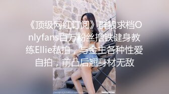 《顶级网红订阅》群狼求档Onlyfans百万粉丝撸铁健身教练Ellie私拍，与金主各种性爱自拍，前凸后翘身材无敌