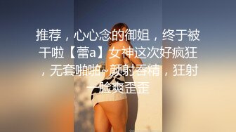 推荐，心心念的御姐，终于被干啦【蕾a】女神这次好疯狂，无套啪啪~颜射吞精，狂射一脸爽歪歪