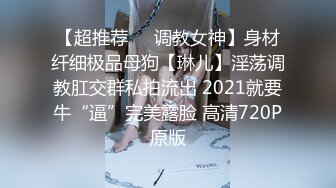 【超推荐❤️调教女神】身材纤细极品母狗【琳儿】淫荡调教肛交群私拍流出 2021就要牛“逼”完美露脸 高清720P原版