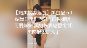 【媚黑换妻淫趴】黑白配 6.1媚黑日常群P实记 白皙御姐 可爱嫩妹 黑鬼换妻轮番肏 粗黑肉棍太惊人了