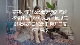 萝莉小奈  极品嫩萝玩物 穹妹榨精计划 18cm大屌一枪见底 鲜嫩粉穴白浆泛滥 梅开二度榨干精液