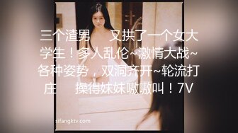 三个渣男❤️又拱了一个女大学生！多人乱伦~激情大战~各种姿势，双洞齐开~轮流打庄❤️操得妹妹嗷嗷叫！7V