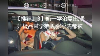 【推荐1_3】奶一学弟复出,诱奸极品嫩学弟,两张小嘴都被捅破