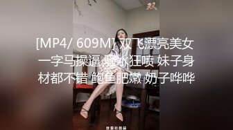 [MP4/ 609M] 双飞漂亮美女 一字马操逼 骚水狂喷 妹子身材都不错 鲍鱼肥嫩 奶子哗哗