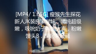 [MP4/ 1.65G] 瘦猴先生探花新人JK装良家学妹，清纯超级嫩，吸吮奶子叫的大声，粉嫩馒头B，操起来好骚