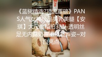 《蓝树精选?顶流重磅》PANS人气女神极品美乳美腿【安琪】大尺度私拍3部~透明丝足无内露奶露逼搔首弄姿~对白亮点