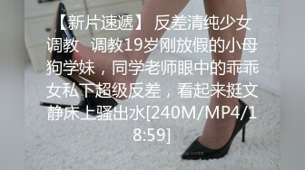 【新片速遞】 反差清纯少女调教✅调教19岁刚放假的小母狗学妹，同学老师眼中的乖乖女私下超级反差，看起来挺文静床上骚出水[240M/MP4/18:59]