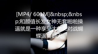 [MP4/ 601M]&nbsp;&nbsp;和颜值长发女神无套啪啪操逼就是一种享受大龟头对战蝴蝶逼爽翻天